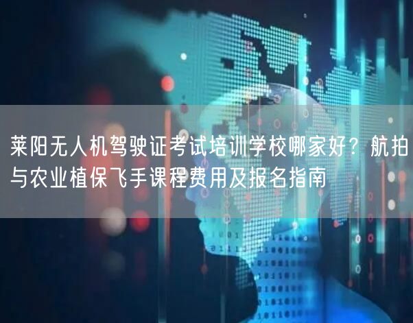 莱阳无人机驾驶证考试培训学校哪家好?航拍与农业植保飞手课程费用及报名指南 莱阳无人机驾驶证考试培训学校哪家好?航拍与农业植保飞手课程费用及报名指南