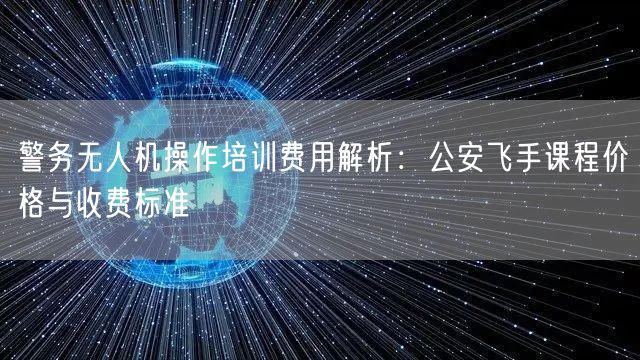 警务无人机操作培训费用解析:公安飞手课程价格与收费标准