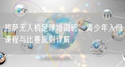 拉萨无人机足球培训班:青少年入门课程与比赛规则详解 拉萨无人机足球培训班:青少年入门课程与比赛规则详解