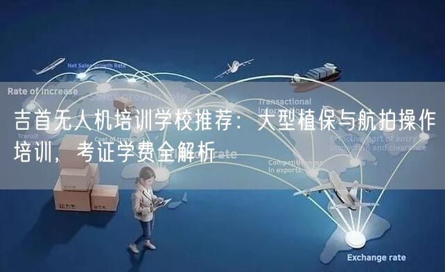 吉首无人机培训学校推荐:大型植保与航拍操作培训,考证学费全解析