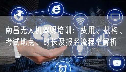 南昌无人机驾照培训：费用、机构、考试地点、时长及报名流程全解析