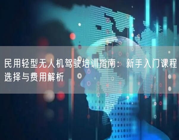 民用轻型无人机驾驶培训指南：新手入门课程选择与费用解析