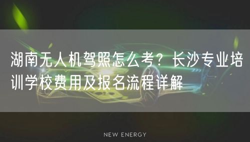 湖南无人机驾照怎么考?长沙专业培训学校费用及报名流程详解