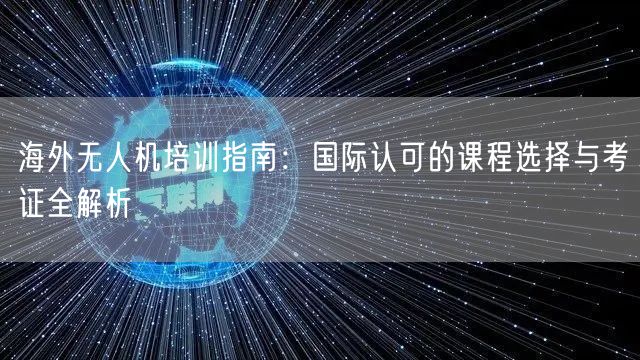 海外无人机培训指南:国际认可的课程选择与考证全解析 海外无人机培训指南:国际认可的课程选择与考证全解析