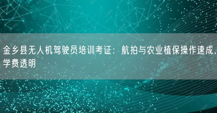 金乡县无人机驾驶员培训考证：航拍与农业植保操作速成，学费透明
