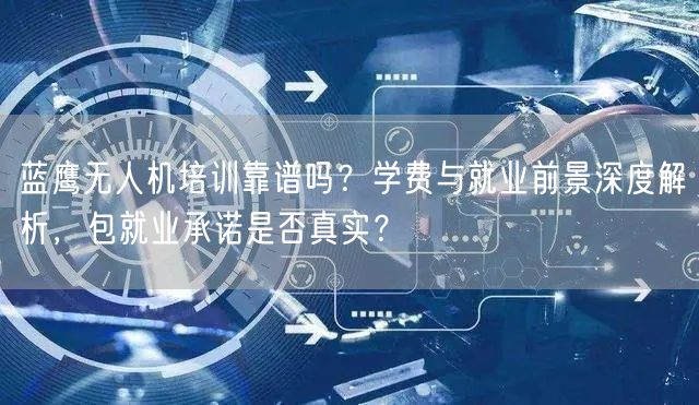 蓝鹰无人机培训靠谱吗?学费与就业前景深度解析,包就业承诺是否真实? 蓝鹰无人机培训靠谱吗?学费与就业前景深度解析,包就业承诺是否真实?