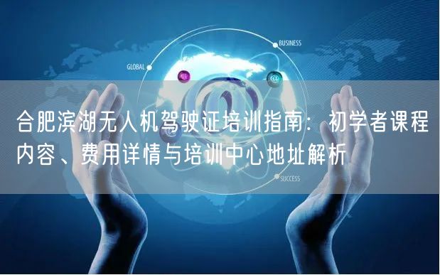 合肥滨湖无人机驾驶证培训指南:初学者课程内容、费用详情与培训中心地址解析