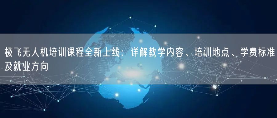 极飞无人机培训课程全新上线:详解教学内容、培训地点、学费标准及就业方向
