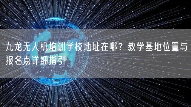 九龙无人机培训学校地址在哪?教学基地位置与报名点详细指引
