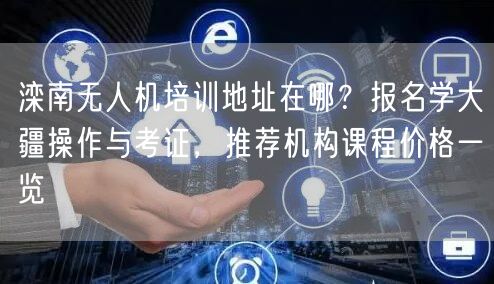 滦南无人机培训地址在哪？报名学大疆操作与考证，推荐机构课程价格一览