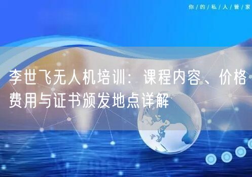 李世飞无人机培训:课程内容、价格费用与证书颁发地点详解 李世飞无人机培训:课程内容、价格费用与证书颁发地点详解