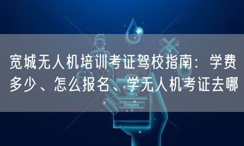 宽城无人机培训考证驾校指南:学费多少、怎么报名、学无人机考证去哪 宽城无人机培训考证驾校指南:学费多少、怎么报名、学无人机考证去哪