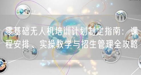 零基础无人机培训计划制定指南:课程安排、实操教学与招生管理全攻略 零基础无人机培训计划制定指南:课程安排、实操教学与招生管理全攻略