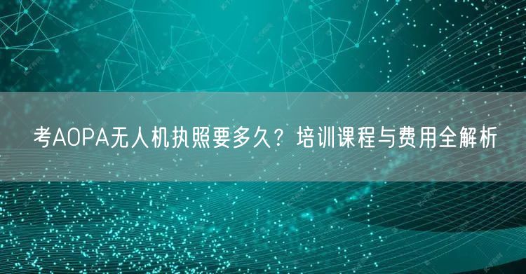 考AOPA无人机执照要多久？培训课程与费用全解析