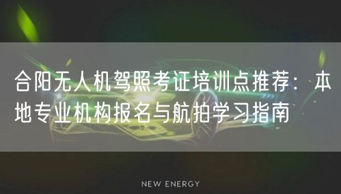 合阳无人机驾照考证培训点推荐：本地专业机构报名与航拍学习指南