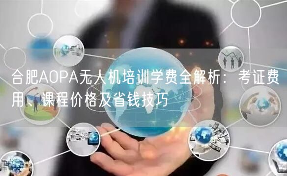 合肥AOPA无人机培训学费全解析：考证费用、课程价格及省钱技巧