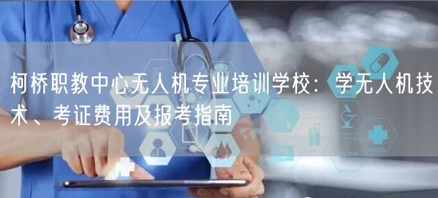 柯桥职教中心无人机专业培训学校：学无人机技术、考证费用及报考指南