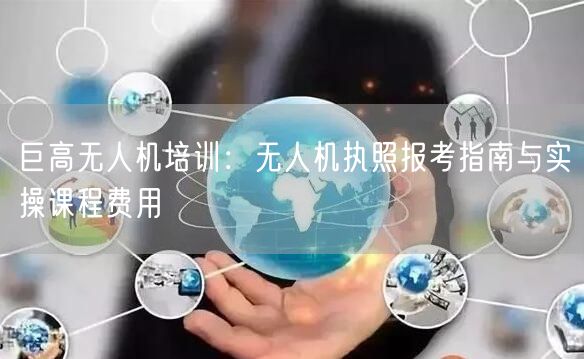 巨高无人机培训:无人机执照报考指南与实操课程费用 巨高无人机培训:无人机执照报考指南与实操课程费用