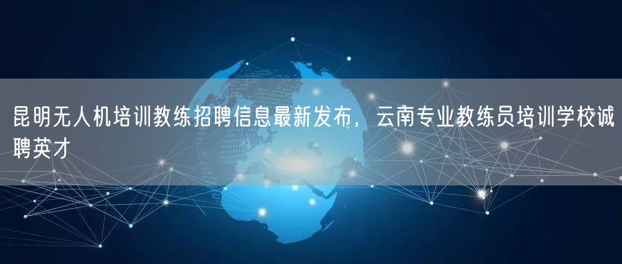 昆明无人机培训教练招聘信息最新发布，云南专业教练员培训学校诚聘英才