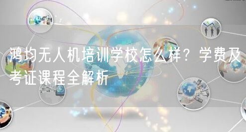 鸿均无人机培训学校怎么样？学费及考证课程全解析