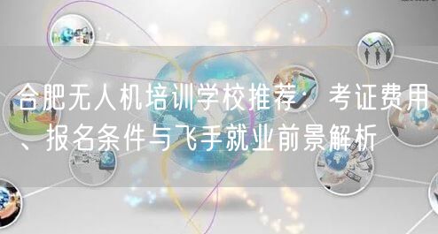 合肥无人机培训学校推荐:考证费用、报名条件与飞手就业前景解析 合肥无人机培训学校推荐:考证费用、报名条件与飞手就业前景解析
