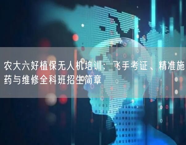 农大六好植保无人机培训:飞手考证、精准施药与维修全科班招生简章 农大六好植保无人机培训:飞手考证、精准施药与维修全科班招生简章