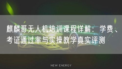 麒麟哥无人机培训课程详解：学费、考证通过率与实操教学真实评测