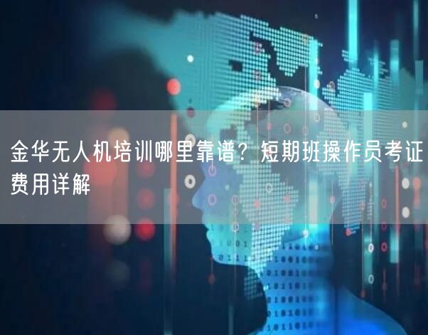 金华无人机培训哪里靠谱?短期班操作员考证费用详解