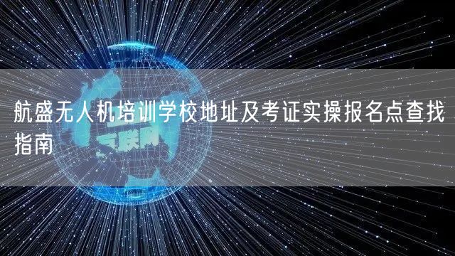 航盛无人机培训学校地址及考证实操报名点查找指南