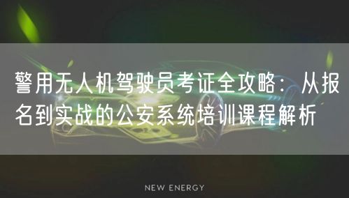 警用无人机驾驶员考证全攻略:从报名到实战的公安系统培训课程解析 警用无人机驾驶员考证全攻略:从报名到实战的公安系统培训课程解析