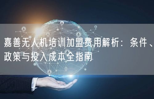 嘉善无人机培训加盟费用解析:条件、政策与投入成本全指南