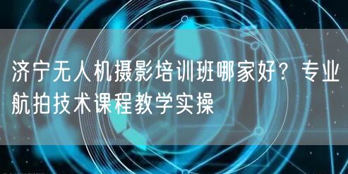 济宁无人机摄影培训班哪家好?专业航拍技术课程教学实操 济宁无人机摄影培训班哪家好?专业航拍技术课程教学实操