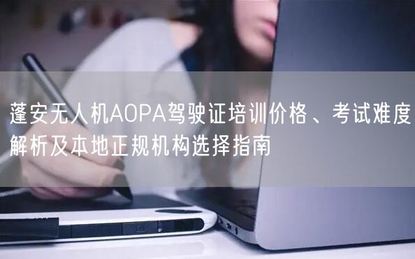 蓬安无人机AOPA驾驶证培训价格、考试难度解析及本地正规机构选择指南