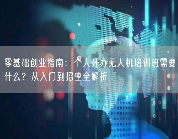 零基础创业指南：个人开办无人机培训班需要什么？从入门到招生全解析