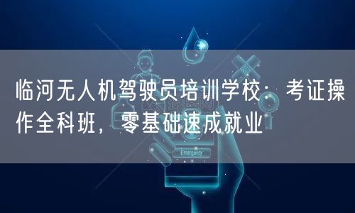 临河无人机驾驶员培训学校:考证操作全科班,零基础速成就业