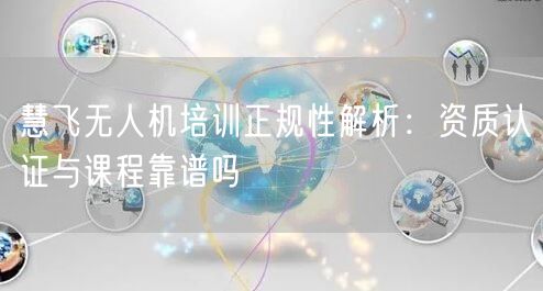 慧飞无人机培训正规性解析:资质认证与课程靠谱吗
