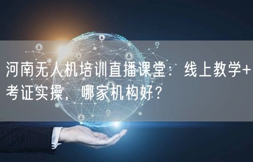 河南无人机培训直播课堂：线上教学+考证实操，哪家机构好？