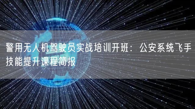 警用无人机驾驶员实战培训开班:公安系统飞手技能提升课程简报