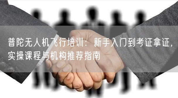 普陀无人机飞行培训：新手入门到考证拿证，实操课程与机构推荐指南