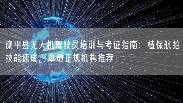 滦平县无人机驾驶员培训与考证指南：植保航拍技能速成，本地正规机构推荐