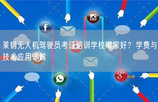 莱钢无人机驾驶员考证培训学校哪家好?学费与技术应用详解