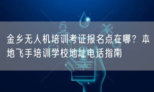 金乡无人机培训考证报名点在哪？本地飞手培训学校地址电话指南