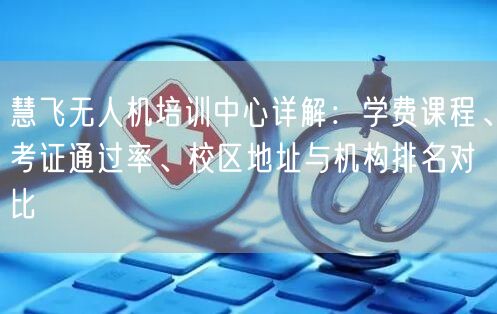 慧飞无人机培训中心详解:学费课程、考证通过率、校区地址与机构排名对比