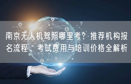 南京无人机驾照哪里考？推荐机构报名流程、考试费用与培训价格全解析
