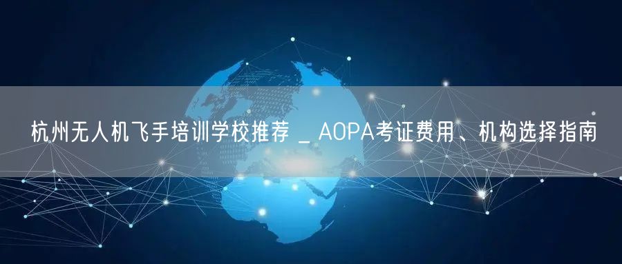 杭州无人机飞手培训学校推荐 _ AOPA考证费用、机构选择指南 杭州无人机飞手培训学校推荐 _ AOPA考证费用、机构选择指南