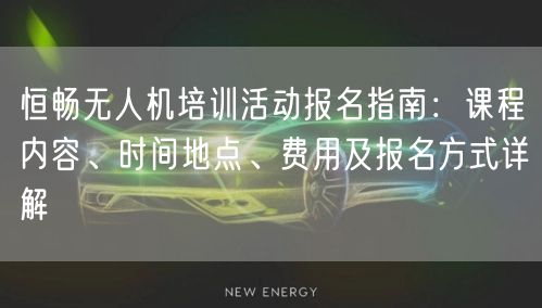恒畅无人机培训活动报名指南：课程内容、时间地点、费用及报名方式详解