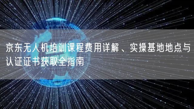 京东无人机培训课程费用详解、实操基地地点与认证证书获取全指南 京东无人机培训课程费用详解、实操基地地点与认证证书获取全指南