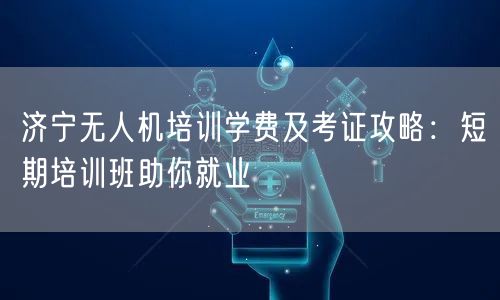 济宁无人机培训学费及考证攻略:短期培训班助你就业