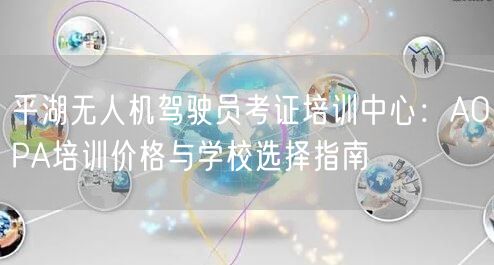 平湖无人机驾驶员考证培训中心：AOPA培训价格与学校选择指南