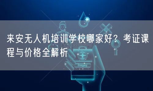 来安无人机培训学校哪家好?考证课程与价格全解析